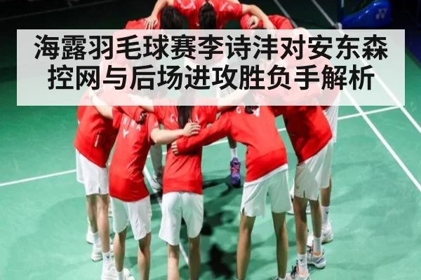 海露羽毛球赛李诗沣对安东森控网与后场进攻胜负手解析