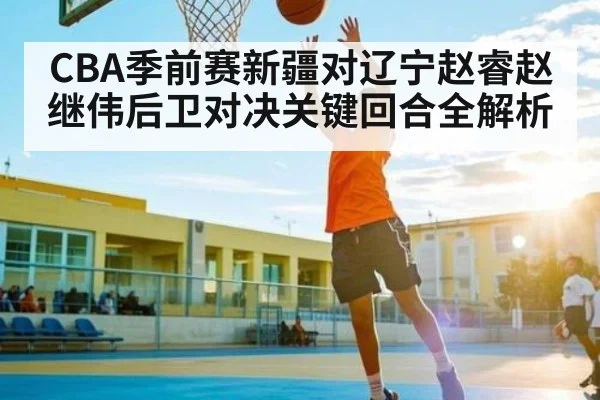 CBA季前赛新疆对辽宁赵睿赵继伟后卫对决关键回合全解析