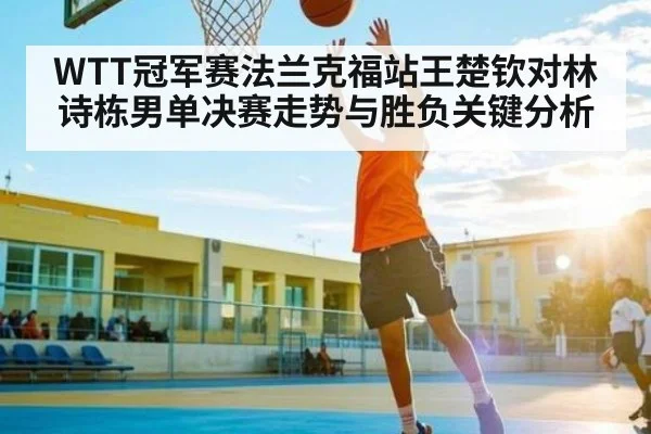 WTT冠军赛法兰克福站王楚钦对林诗栋男单决赛走势与胜负关键分析