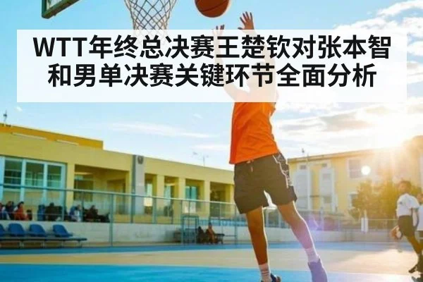 WTT年终总决赛王楚钦对张本智和男单决赛关键环节全面分析