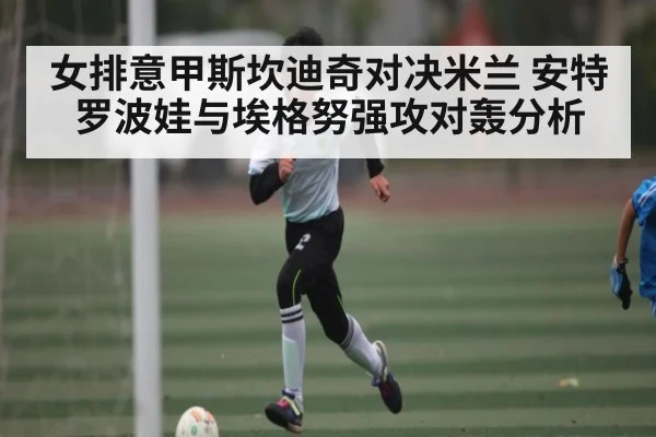 女排意甲斯坎迪奇对决米兰 安特罗波娃与埃格努强攻对轰分析