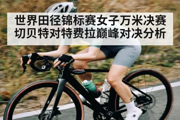 世界田径锦标赛女子万米决赛切贝特对特费拉巅峰对决分析