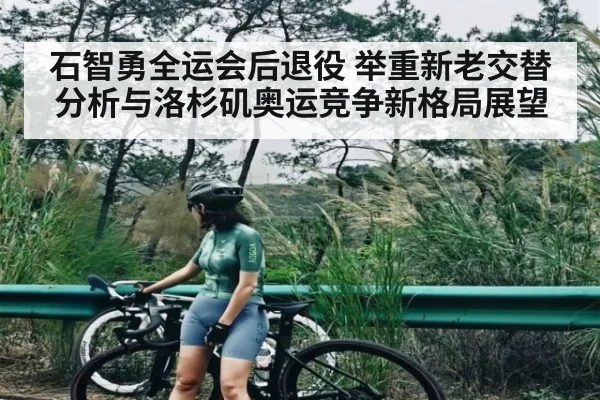 石智勇全运会后退役 举重新老交替分析与洛杉矶奥运竞争新格局展望