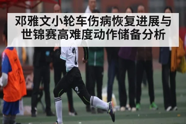 邓雅文小轮车伤病恢复进展与世锦赛高难度动作储备分析